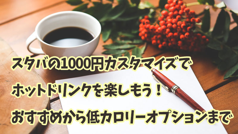 スタバの1000円カスタマイズでホットドリンクを楽しもう！おすすめから低カロリーオプションまで