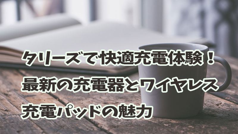 タリーズで快適充電体験！最新の充電器とワイヤレス充電パッドの魅力