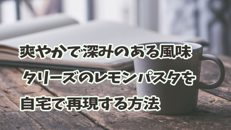 爽やかで深みのある風味 - タリーズのレモンパスタを自宅で再現する方法