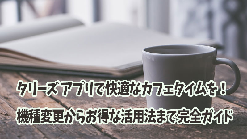 タリーズ アプリで快適なカフェタイムを！機種変更からお得な活用法まで完全ガイド