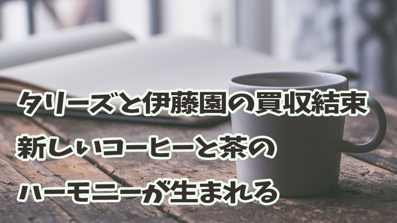 タリーズと伊藤園の買収結束：新しいコーヒーと茶のハーモニーが生まれる