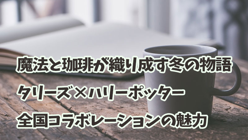 魔法と珈琲が織り成す冬の物語：タリーズ×ハリーポッター全国コラボレーションの魅力